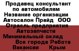 Продавец-консультант по автомобилям › Название организации ­ Автосалон Прайд, ООО › Отрасль предприятия ­ Автозапчасти › Минимальный оклад ­ 15 000 - Все города Работа » Вакансии   . Крым,Бахчисарай